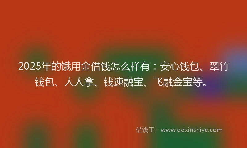 2025年的饿用金借钱怎么样有:安心钱包、翠竹钱包、人人拿、钱速融宝、飞融金宝等。