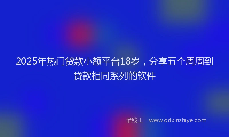 2025年热门贷款小额平台18岁,分享五个周周到贷款相同系列的软件