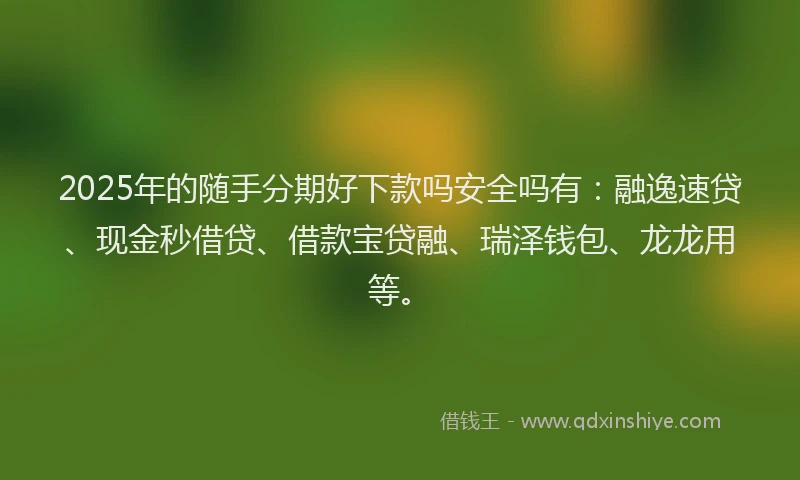 2025年的随手分期好下款吗安全吗有:融逸速贷、现金秒借贷、借款宝贷融、瑞泽钱包、龙龙用等。