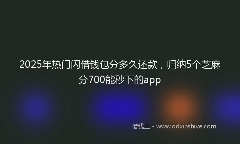 2025年热门闪借钱包分多久还款,归纳5个芝麻分700能秒下的app