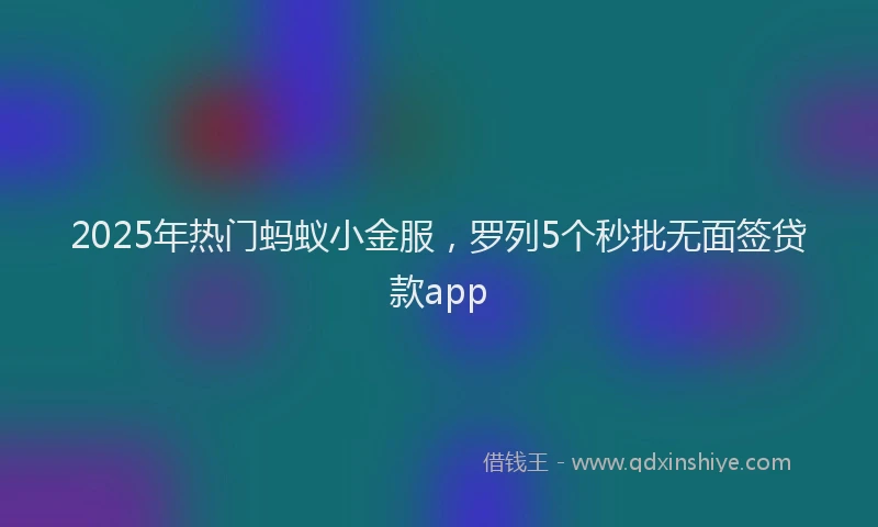 2025年热门蚂蚁小金服，罗列5个秒批无面签贷款app