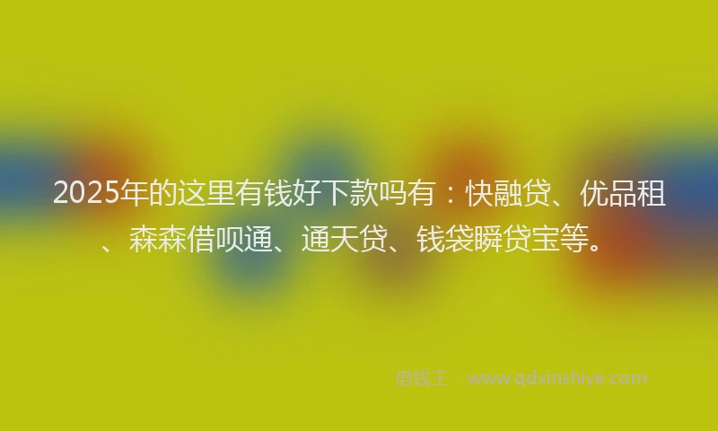 2025年的这里有钱好下款吗有：快融贷、优品租、森森借呗通、通天贷、钱袋瞬贷宝等。