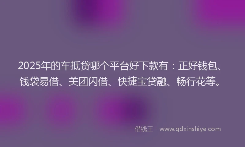 2025年的车抵贷哪个平台好下款有:正好钱包、钱袋易借、美团闪借、快捷宝贷融、畅行花等。