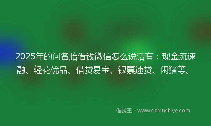 2025年的问备胎借钱微信怎么说话有:现金流速融、轻花优品、借贷易宝、银票速贷、闲猪等。