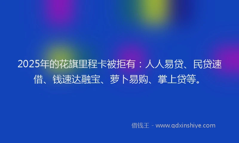 2025年的花旗里程卡被拒有：人人易贷、民贷速借、钱速达融宝、萝卜易购、掌上贷等。