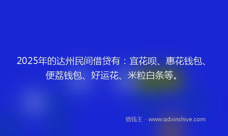 2025年的达州民间借贷有：宜花呗、惠花钱包、便荔钱包、好运花、米粒白条等。
