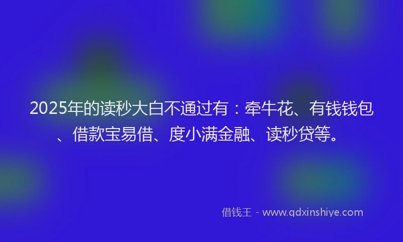 2025年的读秒大白不通过有:牵牛花、有钱钱包、借款宝易借、度小满金融、读秒贷等。