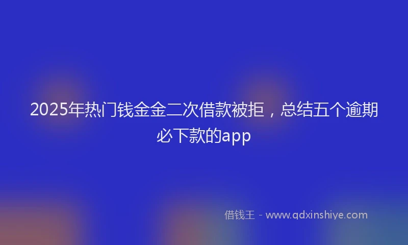 2025年热门钱金金二次借款被拒，总结五个逾期必下款的app