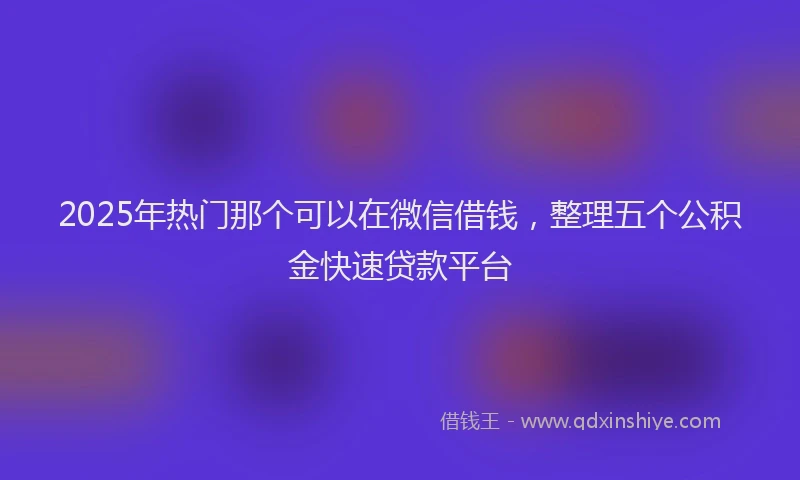 2025年热门那个可以在微信借钱，整理五个公积金快速贷款平台
