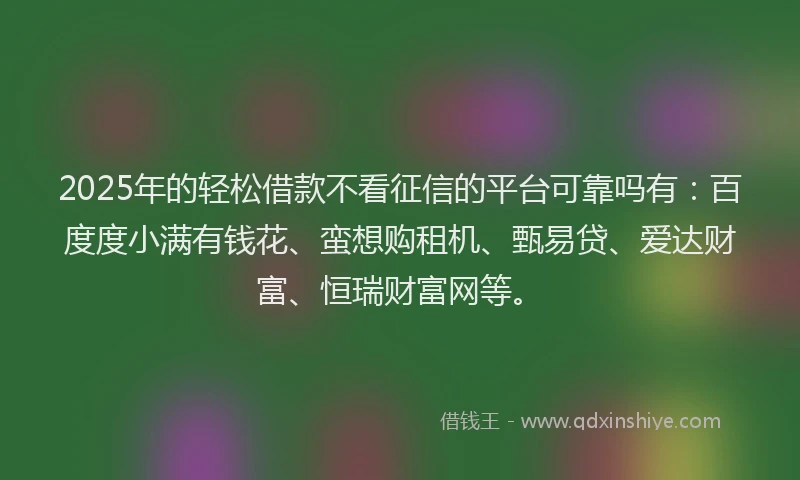 2025年的轻松借款不看征信的平台可靠吗有：百度度小满有钱花、蛮想购租机、甄易贷、爱达财富、恒瑞财富网等。