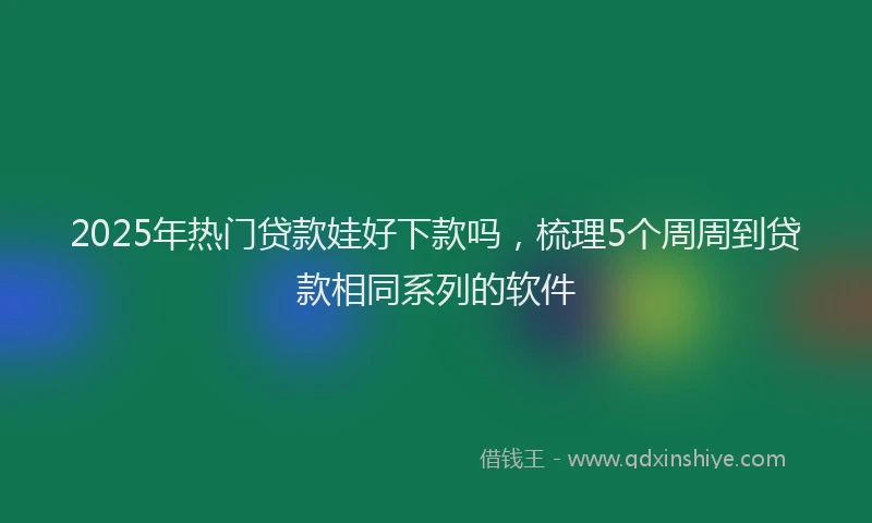2025年热门贷款娃好下款吗,梳理5个周周到贷款相同系列的软件