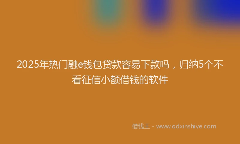 2025年热门融e钱包贷款容易下款吗，归纳5个不看征信小额借钱的软件