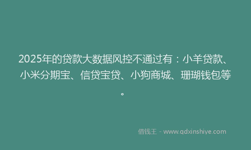 2025年的贷款大数据风控不通过有:小羊贷款、小米分期宝、信贷宝贷、小狗商城、珊瑚钱包等。