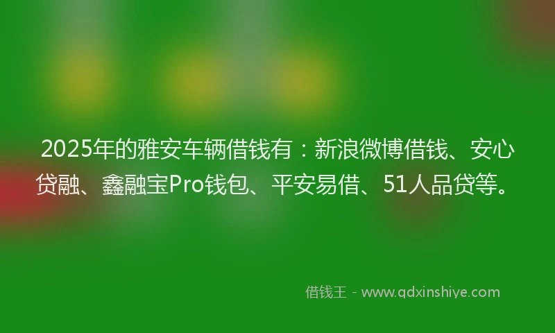 2025年的雅安车辆借钱有:新浪微博借钱、安心贷融、鑫融宝Pro钱包、平安易借、51人品贷等。