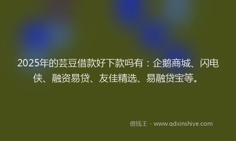 2025年的芸豆借款好下款吗有：企鹅商城、闪电侠、融资易贷、友佳精选、易融贷宝等。