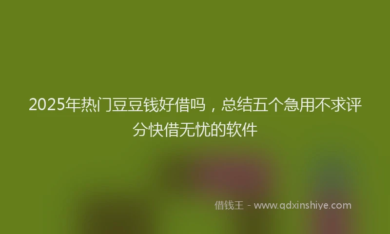 2025年热门豆豆钱好借吗，总结五个急用不求评分快借无忧的软件