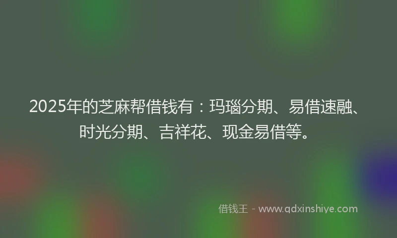 2025年的芝麻帮借钱有：玛瑙分期、易借速融、时光分期、吉祥花、现金易借等。