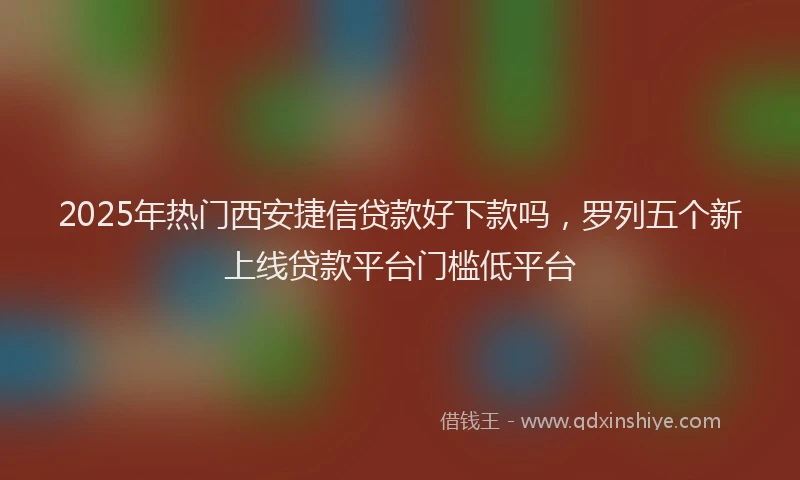 2025年热门西安捷信贷款好下款吗,罗列五个新上线贷款平台门槛低平台