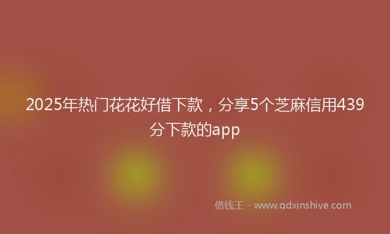 2025年热门花花好借下款,分享5个芝麻信用439分下款的app