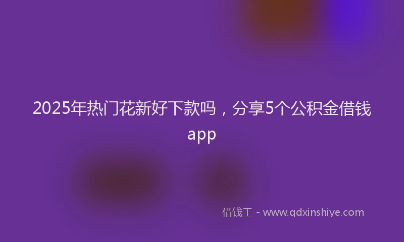 2025年热门花新好下款吗，分享5个公积金借钱app