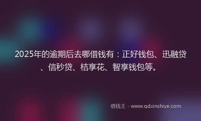 2025年的逾期后去哪借钱有:正好钱包、迅融贷、信秒贷、桔享花、智享钱包等。