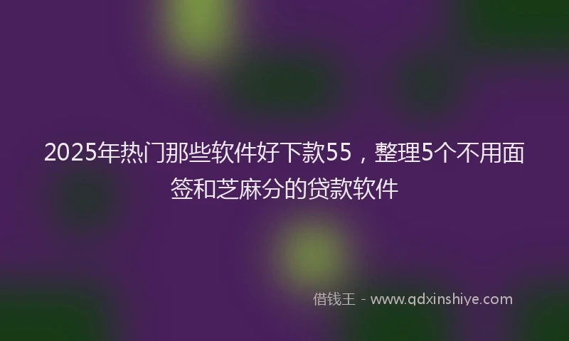2025年热门那些软件好下款55,整理5个不用面签和芝麻分的贷款软件