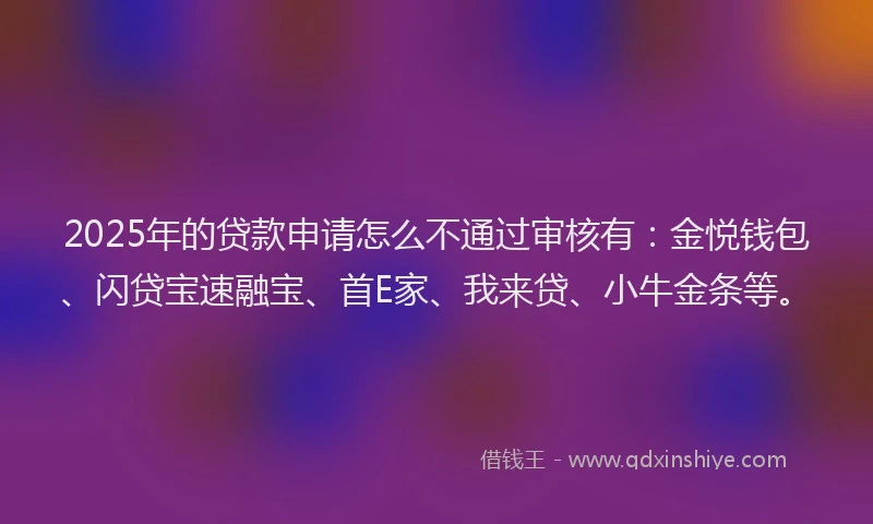2025年的贷款申请怎么不通过审核有:金悦钱包、闪贷宝速融宝、首E家、我来贷、小牛金条等。