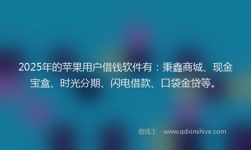 2025年的苹果用户借钱软件有：秉鑫商城、现金宝盒、时光分期、闪电借款、口袋金贷等。