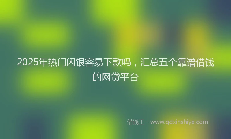 2025年热门闪银容易下款吗，汇总五个靠谱借钱的网贷平台