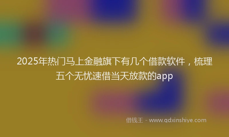 2025年热门马上金融旗下有几个借款软件，梳理五个无忧速借当天放款的app