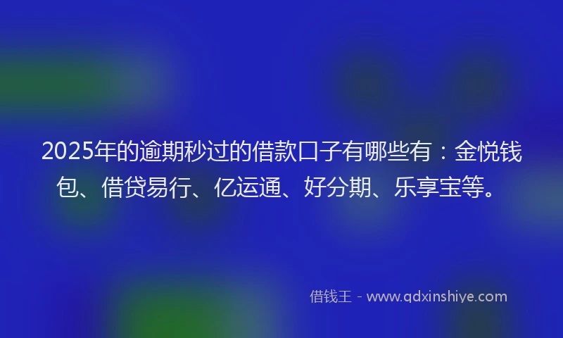 2025年的逾期秒过的借款口子有哪些有:金悦钱包、借贷易行、亿运通、好分期、乐享宝等。