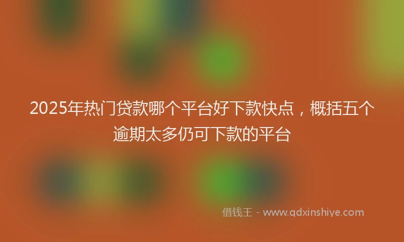 2025年热门贷款哪个平台好下款快点,概括五个逾期太多仍可下款的平台