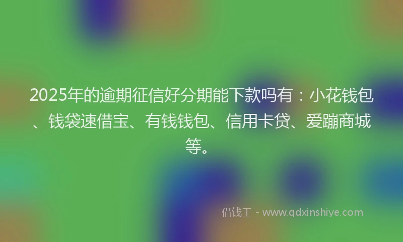 2025年的逾期征信好分期能下款吗有:小花钱包、钱袋速借宝、有钱钱包、信用卡贷、爱蹦商城等。