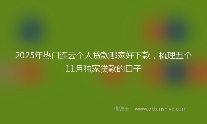 2025年热门连云个人贷款哪家好下款，梳理五个11月独家贷款的口子