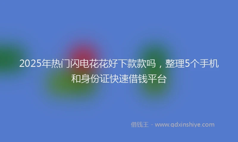 2025年热门闪电花花好下款款吗,整理5个手机和身份证快速借钱平台
