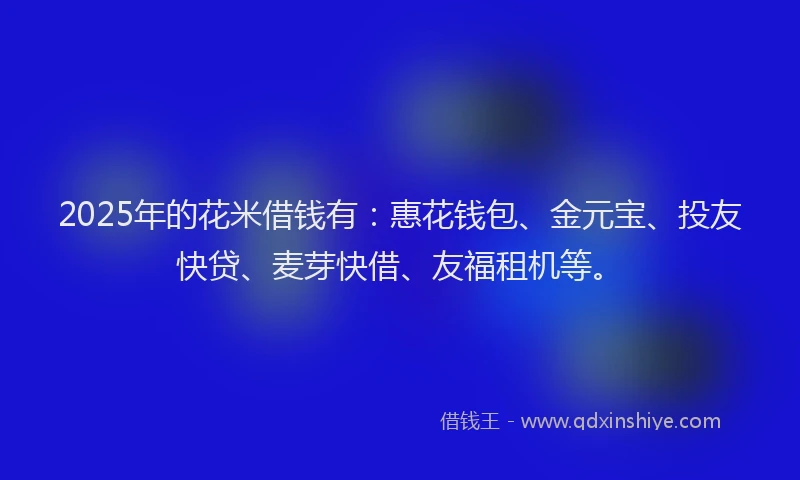 2025年的花米借钱有:惠花钱包、金元宝、投友快贷、麦芽快借、友福租机等。
