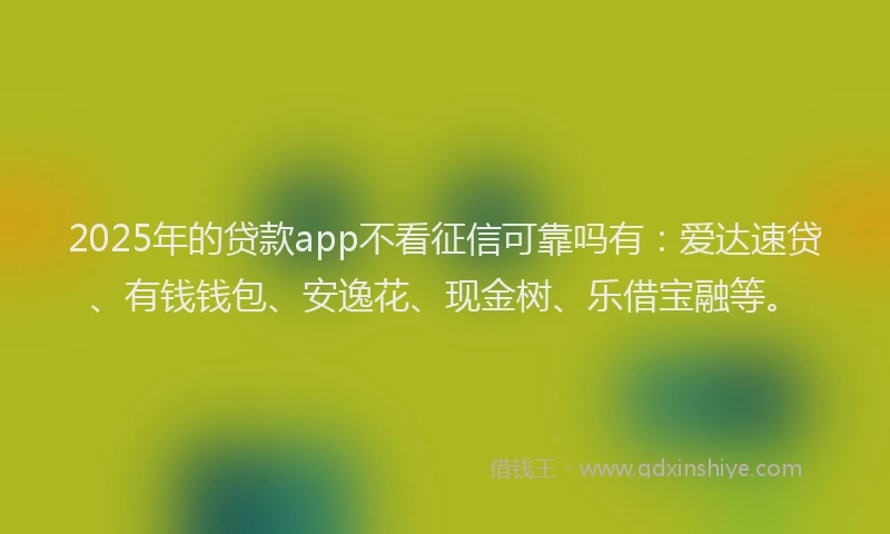 2025年的贷款app不看征信可靠吗有:爱达速贷、有钱钱包、安逸花、现金树、乐借宝融等。