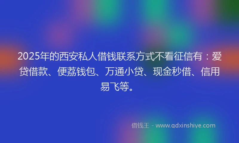 2025年的西安私人借钱联系方式不看征信有：爱贷借款、便荔钱包、万通小贷、现金秒借、信用易飞等。