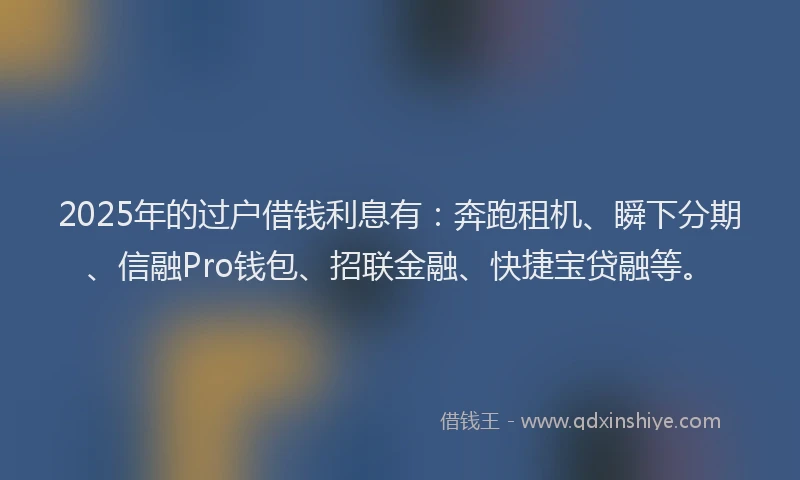 2025年的过户借钱利息有：奔跑租机、瞬下分期、信融Pro钱包、招联金融、快捷宝贷融等。