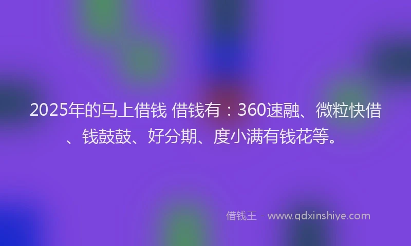 2025年的马上借钱 借钱有:360速融、微粒快借、钱鼓鼓、好分期、度小满有钱花等。