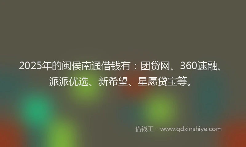 2025年的闽侯南通借钱有：团贷网、360速融、派派优选、新希望、星愿贷宝等。