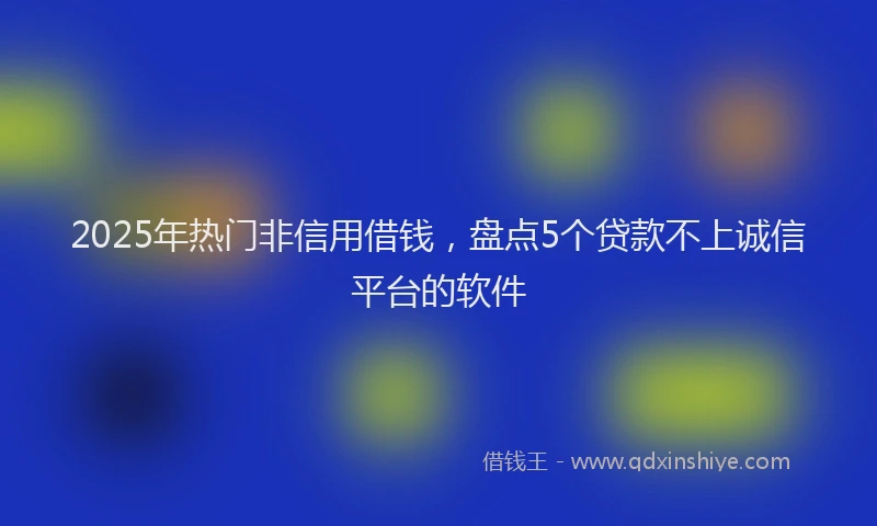 2025年热门非信用借钱,盘点5个贷款不上诚信平台的软件