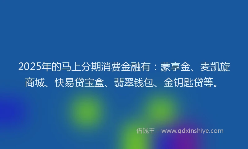 2025年的马上分期消费金融有：蒙享金、麦凯旋商城、快易贷宝盒、翡翠钱包、金钥匙贷等。