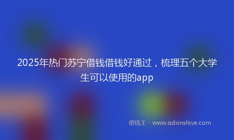 2025年热门苏宁借钱借钱好通过,梳理五个大学生可以使用的app