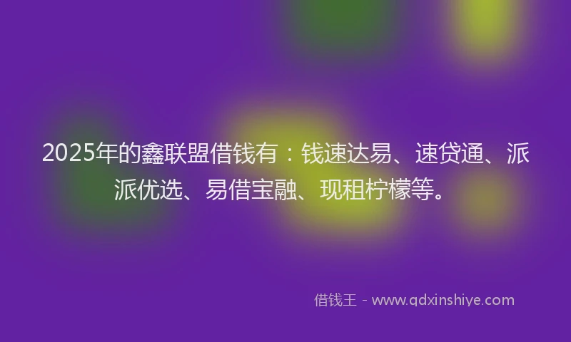 2025年的鑫联盟借钱有:钱速达易、速贷通、派派优选、易借宝融、现租柠檬等。
