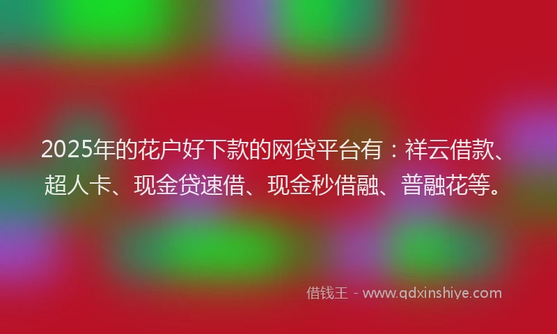 2025年的花户好下款的网贷平台有：祥云借款、超人卡、现金贷速借、现金秒借融、普融花等。