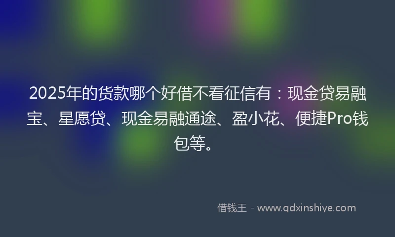 2025年的货款哪个好借不看征信有:现金贷易融宝、星愿贷、现金易融通途、盈小花、便捷Pro钱包等。