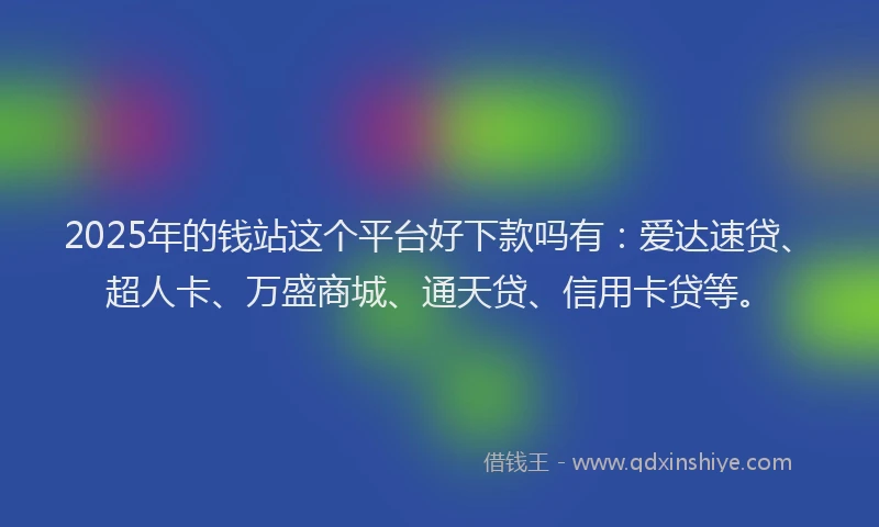 2025年的钱站这个平台好下款吗有：爱达速贷、超人卡、万盛商城、通天贷、信用卡贷等。