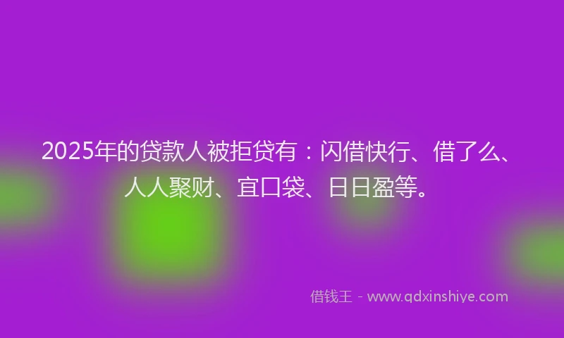 2025年的贷款人被拒贷有:闪借快行、借了么、人人聚财、宜口袋、日日盈等。