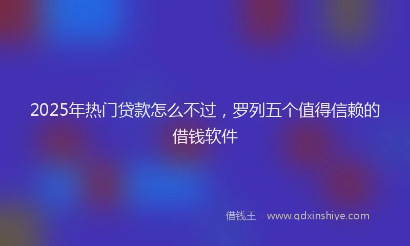 2025年热门贷款怎么不过,罗列五个值得信赖的借钱软件